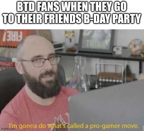 Welp, time to beat the new "B-Day D-Day" on the also new "Realistic+" setting! | BTD FANS WHEN THEY GO TO THEIR FRIENDS B-DAY PARTY | image tagged in btd6,i can see myself doing this,memes,gaming,i'm about to do something called a pro gamer move | made w/ Imgflip meme maker