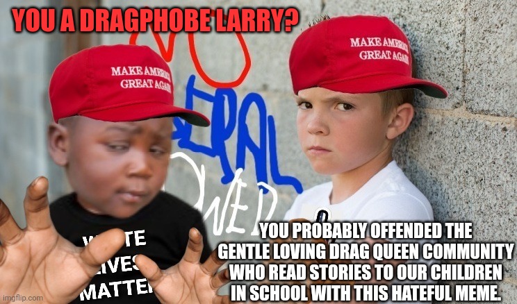 YOU A DRAGPHOBE LARRY? YOU PROBABLY OFFENDED THE GENTLE LOVING DRAG QUEEN COMMUNITY WHO READ STORIES TO OUR CHILDREN IN SCHOOL WITH THIS HAT | made w/ Imgflip meme maker