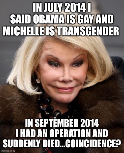 Comedy Kills | IN JULY 2014 I SAID OBAMA IS GAY AND MICHELLE IS TRANSGENDER; IN SEPTEMBER 2014 I HAD AN OPERATION AND SUDDENLY DIED…COINCIDENCE? | image tagged in joan rivers | made w/ Imgflip meme maker
