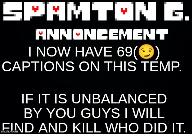 Spamton announcement temp | IF IT IS UNBALANCED BY YOU GUYS I WILL FIND AND KILL WHO DID IT. I NOW HAVE 69(😏) CAPTIONS ON THIS TEMP. | image tagged in spamton announcement temp | made w/ Imgflip meme maker