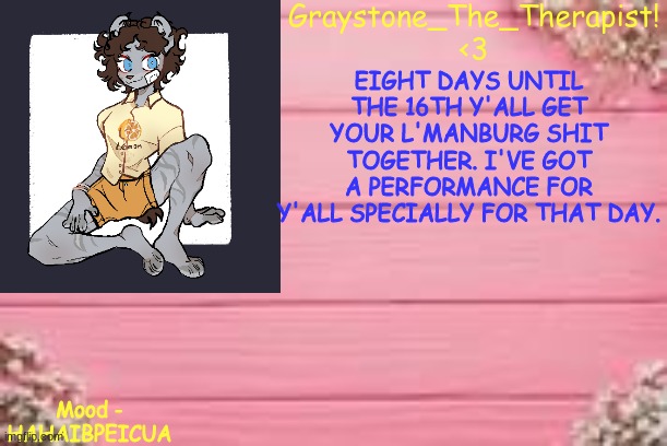 I've been practicing it forever :> | EIGHT DAYS UNTIL THE 16TH Y'ALL GET YOUR L'MANBURG SHIT TOGETHER. I'VE GOT A PERFORMANCE FOR Y'ALL SPECIALLY FOR THAT DAY. Mood - HAHAIBPEICUA | image tagged in gray'stemplate | made w/ Imgflip meme maker