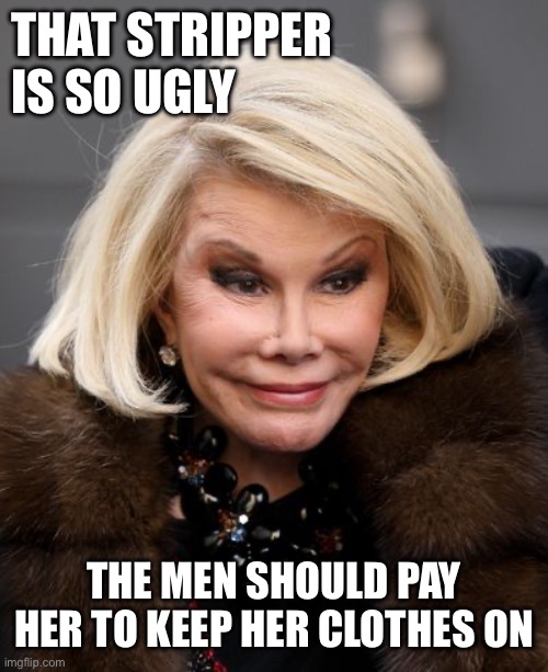 Strip? Keep your clothes on b*#> | THAT STRIPPER IS SO UGLY; THE MEN SHOULD PAY HER TO KEEP HER CLOTHES ON | image tagged in joan rivers | made w/ Imgflip meme maker