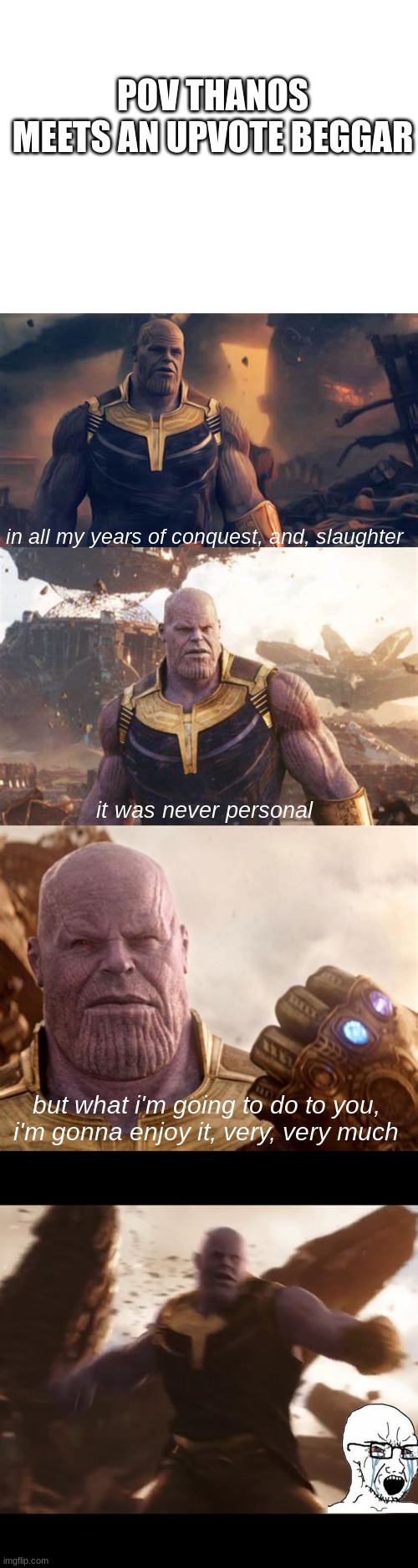 thanos meets upvote beggar | POV THANOS MEETS AN UPVOTE BEGGAR; in all my years of conquest, and, slaughter; it was never personal; but what i'm going to do to you, i'm gonna enjoy it, very, very much | image tagged in no upvote beggars | made w/ Imgflip meme maker
