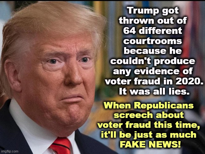 Trump's Fake News | Trump got 
thrown out of 
64 different 
courtrooms 
because he 
couldn't produce 
any evidence of 
voter fraud in 2020.
It was all lies. When Republicans 

screech about 
voter fraud this time, 
it'll be just as much 
FAKE NEWS! | image tagged in donald trump - dilated eyes,trump,fake news,liar,voter fraud,conspiracy theories | made w/ Imgflip meme maker