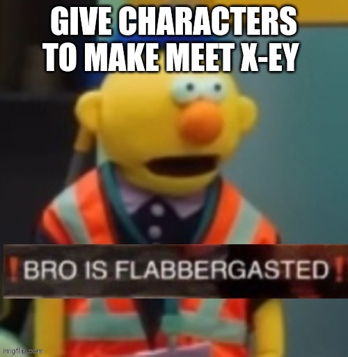 Flabbergasted Yellow Guy | GIVE CHARACTERS TO MAKE MEET X-EY | image tagged in flabbergasted yellow guy | made w/ Imgflip meme maker
