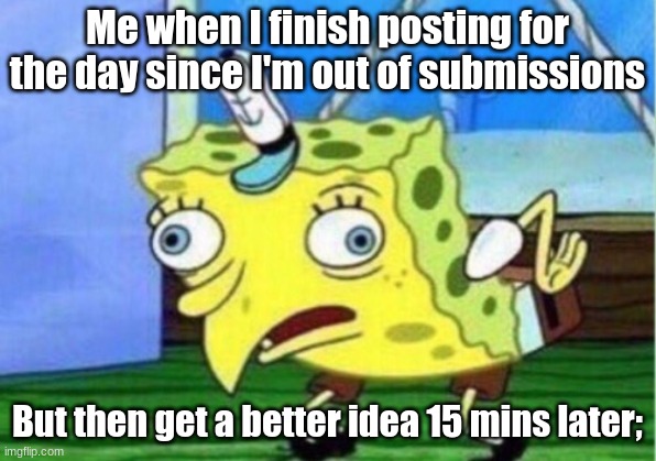 Happened to me yesterday. D: | Me when I finish posting for the day since I'm out of submissions; But then get a better idea 15 mins later; | image tagged in memes,mocking spongebob,fun,sad but true,but whyyyyy | made w/ Imgflip meme maker