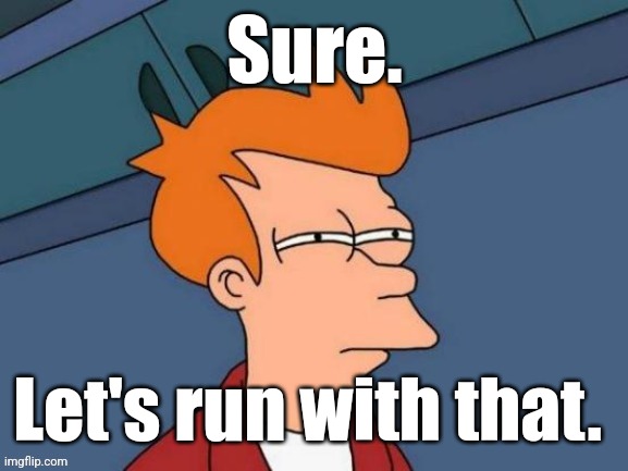 Fry is not sure... | Sure. Let's run with that. | image tagged in fry is not sure | made w/ Imgflip meme maker