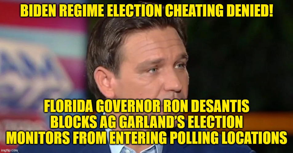 Dems busy with their steal... | BIDEN REGIME ELECTION CHEATING DENIED! FLORIDA GOVERNOR RON DESANTIS BLOCKS AG GARLAND’S ELECTION MONITORS FROM ENTERING POLLING LOCATIONS | image tagged in election fraud | made w/ Imgflip meme maker
