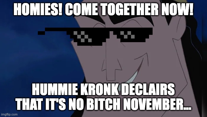 Nice Kronk | HOMIES! COME TOGETHER NOW! HUMMIE KRONK DECLAIRS THAT IT'S NO BITCH NOVEMBER... | image tagged in nice kronk | made w/ Imgflip meme maker