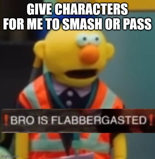 Flabbergasted Yellow Guy | GIVE CHARACTERS FOR ME TO SMASH OR PASS | image tagged in flabbergasted yellow guy | made w/ Imgflip meme maker