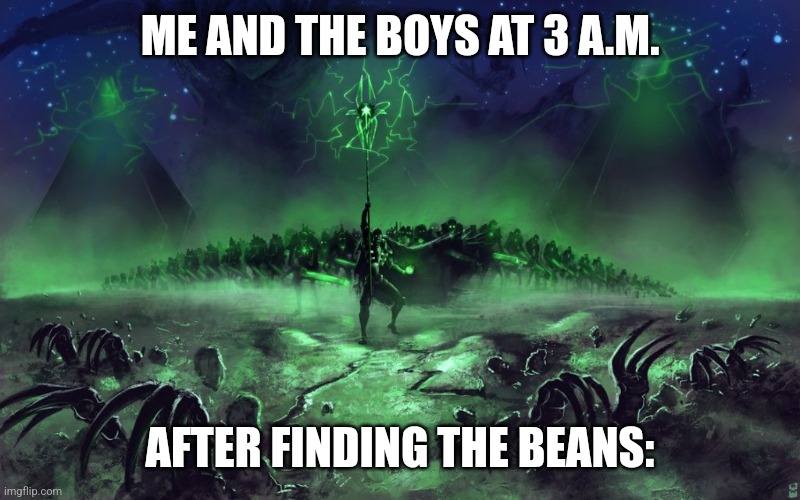 Spooky Scary Space Skeletons Send Shivers Down Your Spine :] | ME AND THE BOYS AT 3 A.M. AFTER FINDING THE BEANS: | image tagged in necron march,simothefinlandized,me and the boys at 3 am looking for beans,we found them,warhammer 40k | made w/ Imgflip meme maker