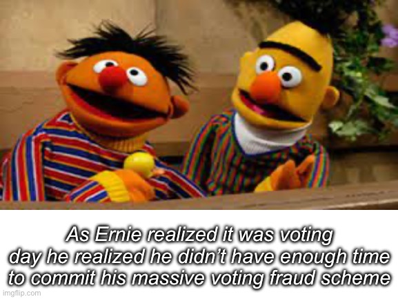 No comment | As Ernie realized it was voting day he realized he didn’t have enough time to commit his massive voting fraud scheme | image tagged in ernie,dark | made w/ Imgflip meme maker