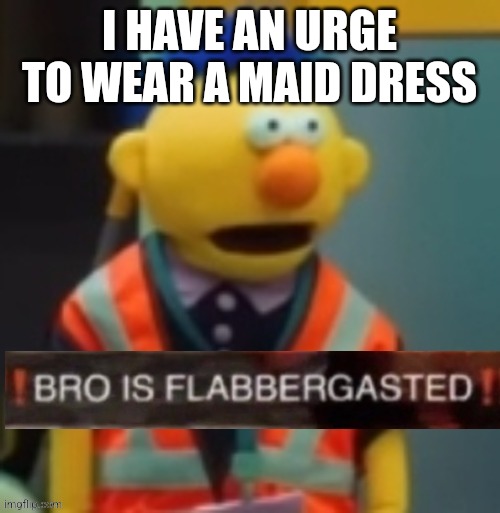 Flabbergasted Yellow Guy | I HAVE AN URGE TO WEAR A MAID DRESS | image tagged in flabbergasted yellow guy | made w/ Imgflip meme maker