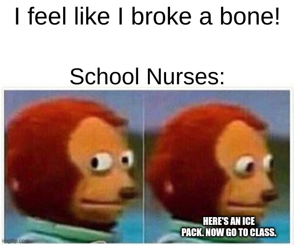 Monkey Puppet | I feel like I broke a bone! School Nurses:; HERE'S AN ICE PACK. NOW GO TO CLASS. | image tagged in memes,monkey puppet | made w/ Imgflip meme maker