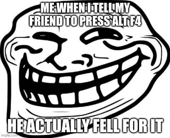 Troll Face | ME WHEN I TELL MY FRIEND TO PRESS ALT F4; HE ACTUALLY FELL FOR IT | image tagged in memes,troll face | made w/ Imgflip meme maker