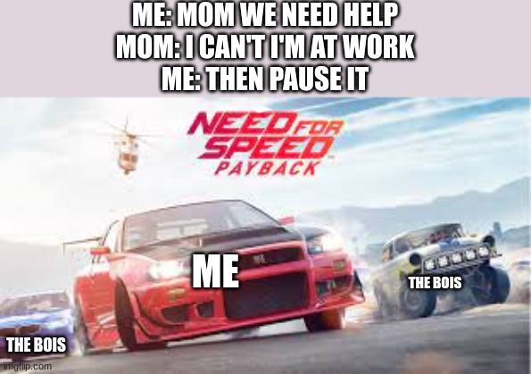 payback | ME: MOM WE NEED HELP
MOM: I CAN'T I'M AT WORK
ME: THEN PAUSE IT; ME; THE BOIS; THE BOIS | image tagged in payback,got em | made w/ Imgflip meme maker