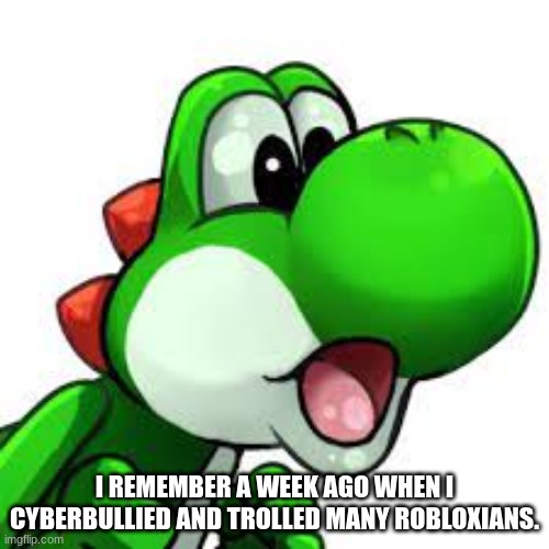 yoshi pog | I REMEMBER A WEEK AGO WHEN I
CYBERBULLIED AND TROLLED MANY ROBLOXIANS. | image tagged in yoshi pog | made w/ Imgflip meme maker