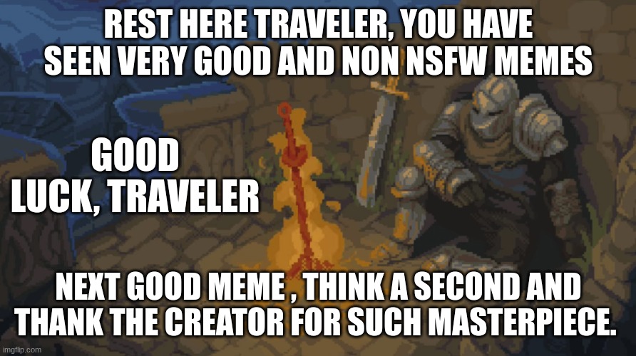 Rest here weary traveller | REST HERE TRAVELER, YOU HAVE SEEN VERY GOOD AND NON NSFW MEMES; GOOD LUCK, TRAVELER; NEXT GOOD MEME , THINK A SECOND AND THANK THE CREATOR FOR SUCH MASTERPIECE. | image tagged in rest here weary traveller | made w/ Imgflip meme maker