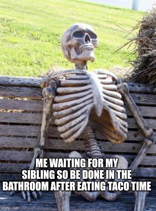 the skeleton is sad | ME WAITING FOR MY SIBLING SO BE DONE IN THE BATHROOM AFTER EATING TACO TIME | image tagged in memes,waiting skeleton,sad | made w/ Imgflip meme maker