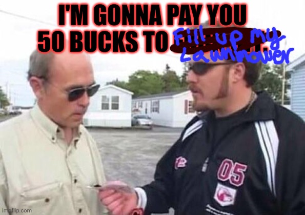 Gas is so cheap now! | I'M GONNA PAY YOU 50 BUCKS TO FUCK OFF. | image tagged in ricky trailer park boys,only 12 bucks,a gallon,gas prices | made w/ Imgflip meme maker