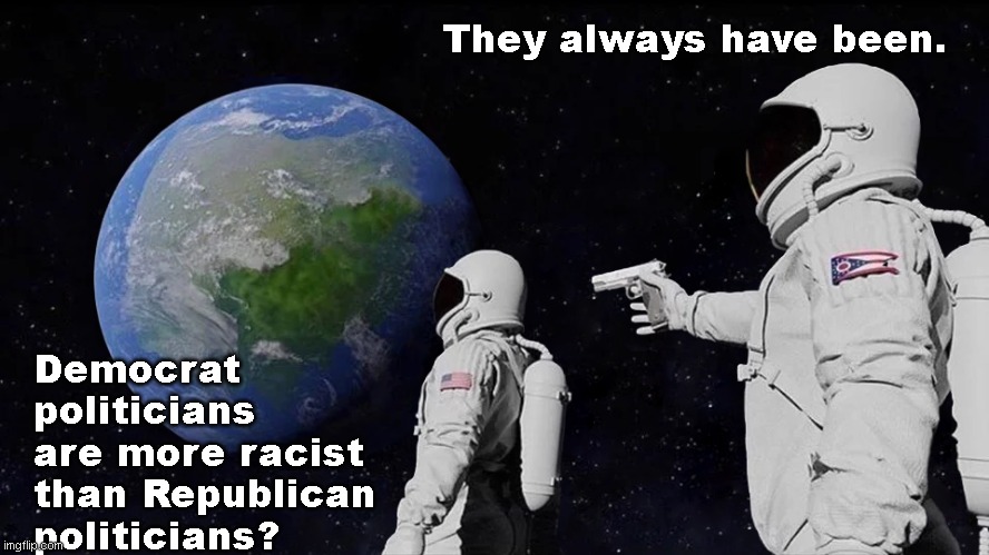 Always Has Been | They always have been. Democrat politicians are more racist than Republican politicians? | image tagged in memes,always has been,politics,political meme | made w/ Imgflip meme maker
