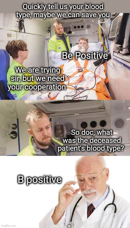 Just Be Positive | Quickly tell us your blood type, maybe we can save you; Be Positive; We are trying sir, but we need your cooperation; So doc, what was the deceased patient's blood type? B positive | image tagged in blood,ambulance,doctor and patient,doctor,funny memes,dark humor | made w/ Imgflip meme maker