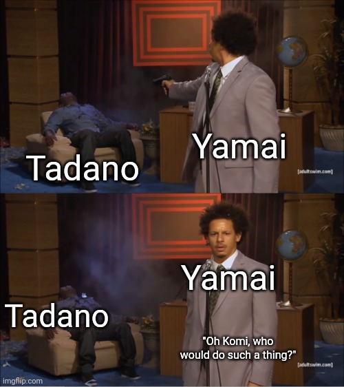 yeet | Yamai; Tadano; Yamai; Tadano; "Oh Komi, who would do such a thing?" | image tagged in memes,who killed hannibal | made w/ Imgflip meme maker