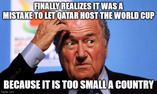 Not a word about Qatar being a corrupt dictatorship | FINALLY REALIZES IT WAS A MISTAKE TO LET QATAR HOST THE WORLD CUP; BECAUSE IT IS TOO SMALL A COUNTRY | image tagged in sepp blatter,qatar,world cup 2022,world cup,soccer | made w/ Imgflip meme maker
