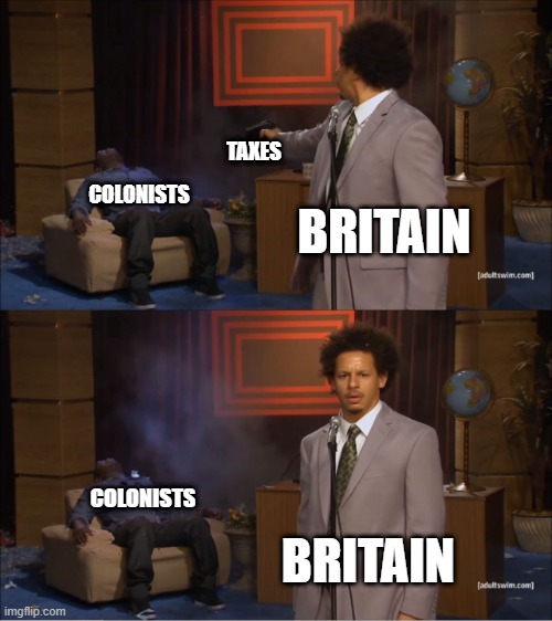 Britain in the 1700's | TAXES; COLONISTS; BRITAIN; COLONISTS; BRITAIN | image tagged in memes,who killed hannibal | made w/ Imgflip meme maker