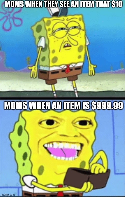 Image Title | MOMS WHEN THEY SEE AN ITEM THAT $10; MOMS WHEN AN ITEM IS $999.99 | image tagged in spongebob money | made w/ Imgflip meme maker