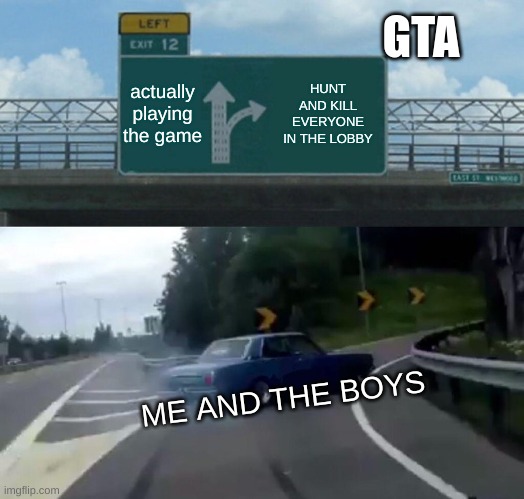 can anyone relate? | GTA; actually playing the game; HUNT AND KILL EVERYONE IN THE LOBBY; ME AND THE BOYS | image tagged in memes,left exit 12 off ramp | made w/ Imgflip meme maker