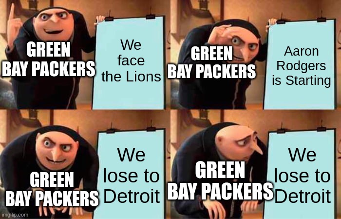 Gru's Plan | GREEN BAY PACKERS; We face the Lions; Aaron Rodgers is Starting; GREEN BAY PACKERS; We lose to Detroit; We lose to Detroit; GREEN BAY PACKERS; GREEN BAY PACKERS | image tagged in memes,gru's plan | made w/ Imgflip meme maker