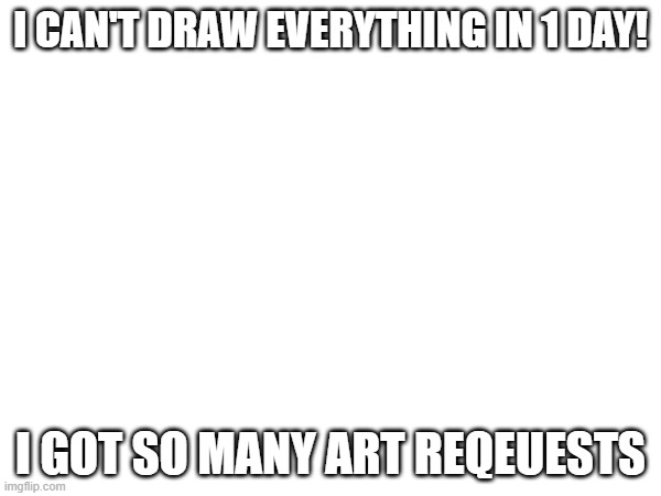 :/ | I CAN'T DRAW EVERYTHING IN 1 DAY! I GOT SO MANY ART REQEUESTS | made w/ Imgflip meme maker
