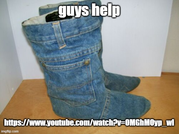 joots | guys help; https://www.youtube.com/watch?v=OMGhMOyp_wI | image tagged in joots | made w/ Imgflip meme maker