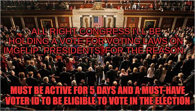 Voting laws | ALL RIGHT CONGRESS I'LL BE HOLDING A VOTE FOR VOTING LAWS ON IMGFLIP_PRESIDENTS. FOR THE REASON:; MUST BE ACTIVE FOR 5 DAYS AND A MUST-HAVE VOTER ID TO BE ELIGIBLE TO VOTE IN THE ELECTION | image tagged in congress | made w/ Imgflip meme maker