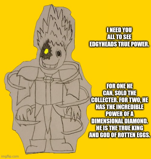 You all should be incredibly thankful that he's in an alternate timeline. | I NEED YOU ALL TO SEE EDGYHEADS TRUE POWER. FOR ONE HE CAN, SOLO THE COLLECTER. FOR TWO, HE HAS THE INCREDIBLE POWER OF A DIMENSIONAL DIAMOND.
HE IS THE TRUE KING AND GOD OF ROTTEN EGGS. | image tagged in edgyhead | made w/ Imgflip meme maker
