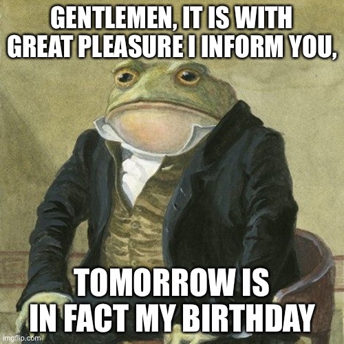 Birthday Privileges: I get to be president for 2 minutes | GENTLEMEN, IT IS WITH GREAT PLEASURE I INFORM YOU, TOMORROW IS IN FACT MY BIRTHDAY | image tagged in gentlemen it is with great pleasure to inform you that,memes,unfunny | made w/ Imgflip meme maker