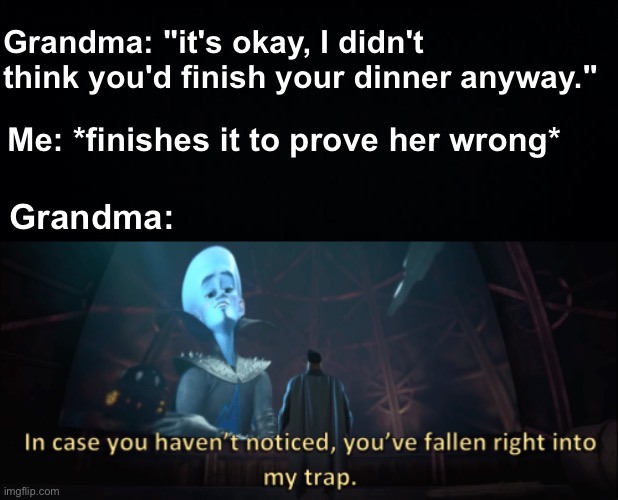 Grandma wins the mind games |  Grandma: "it's okay, I didn't think you'd finish your dinner anyway."; Me: *finishes it to prove her wrong*; Grandma: | image tagged in megamind trap template,memes,unfunny | made w/ Imgflip meme maker