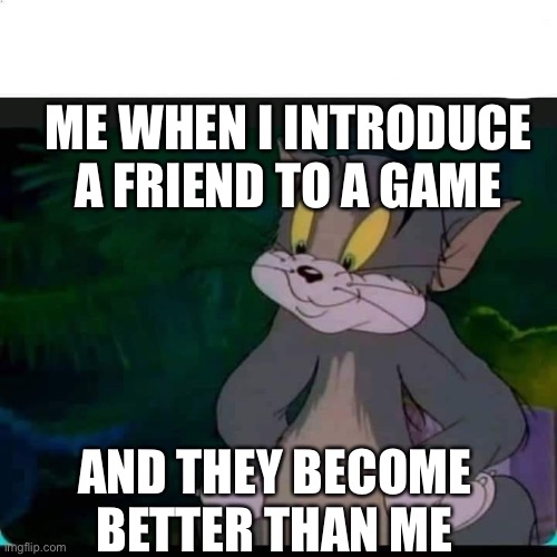 (Insert Title Here) | ME WHEN I INTRODUCE A FRIEND TO A GAME; AND THEY BECOME BETTER THAN ME | image tagged in tom watching proud,gaming | made w/ Imgflip meme maker