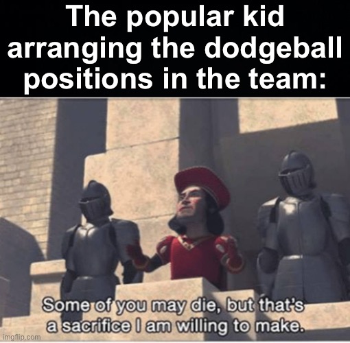 always makes me the sacrifice smh | The popular kid arranging the dodgeball positions in the team: | image tagged in some of you may die but that's a sacrifice i am willing to make,memes,unfunny | made w/ Imgflip meme maker