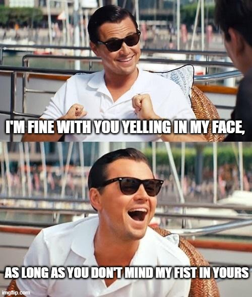 Leonardo Dicaprio Wolf Of Wall Street | I'M FINE WITH YOU YELLING IN MY FACE, AS LONG AS YOU DON'T MIND MY FIST IN YOURS | image tagged in memes,leonardo dicaprio wolf of wall street | made w/ Imgflip meme maker