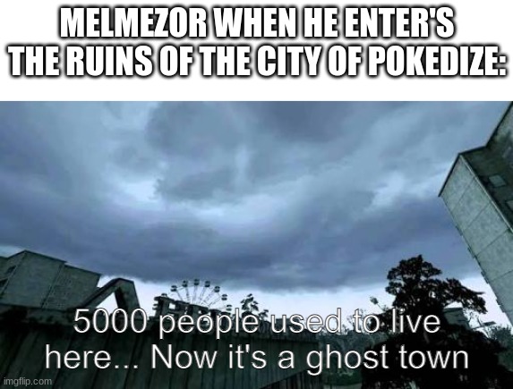 Call of Duty 4: Modern Warfare Opening Cutscene meme | MELMEZOR WHEN HE ENTER'S THE RUINS OF THE CITY OF POKEDIZE: | image tagged in call of duty 4 modern warfare opening cutscene meme | made w/ Imgflip meme maker
