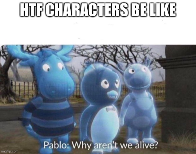 Pablo: why aren't we alive? | HTF CHARACTERS BE LIKE | image tagged in pablo why aren't we alive | made w/ Imgflip meme maker