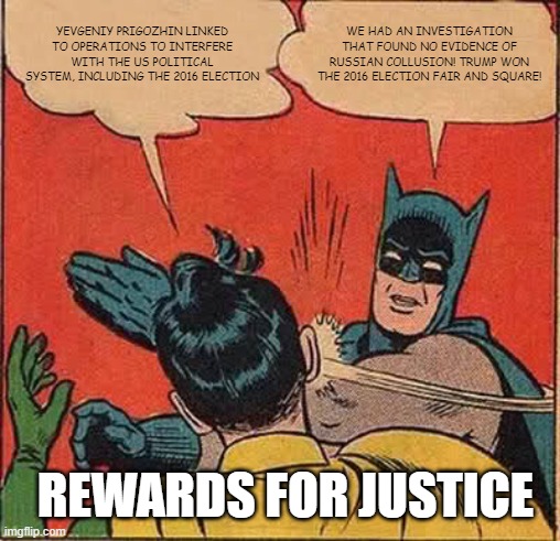 Batman Slapping Robin Meme | YEVGENIY PRIGOZHIN LINKED TO OPERATIONS TO INTERFERE WITH THE US POLITICAL SYSTEM, INCLUDING THE 2016 ELECTION; WE HAD AN INVESTIGATION THAT FOUND NO EVIDENCE OF RUSSIAN COLLUSION! TRUMP WON THE 2016 ELECTION FAIR AND SQUARE! REWARDS FOR JUSTICE | image tagged in memes,batman slapping robin | made w/ Imgflip meme maker