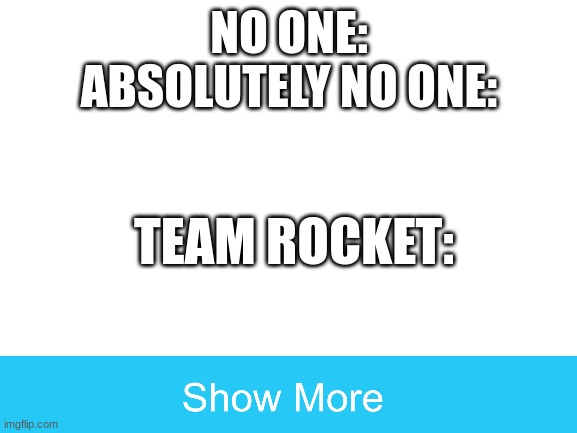 Team Rocket be like | NO ONE:
ABSOLUTELY NO ONE:; TEAM ROCKET: | image tagged in blank white template | made w/ Imgflip meme maker