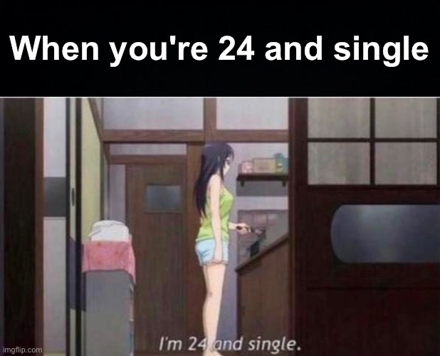 wow | When you're 24 and single | image tagged in memes,unfunny | made w/ Imgflip meme maker