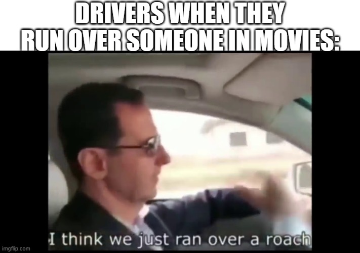 movie drivers | DRIVERS WHEN THEY RUN OVER SOMEONE IN MOVIES: | image tagged in funny meme | made w/ Imgflip meme maker