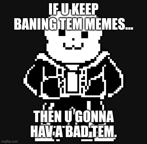 F U undertale stream. I'm disappointed. (Mod note: Me too) | IF U KEEP BANING TEM MEMES... THEN U GONNA HAV A BAD TEM. | image tagged in bad tem time | made w/ Imgflip meme maker