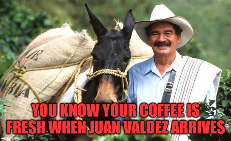 you know your coffee is fresh when juan valdez arrives | YOU KNOW YOUR COFFEE IS FRESH WHEN JUAN VALDEZ ARRIVES | image tagged in juan | made w/ Imgflip meme maker