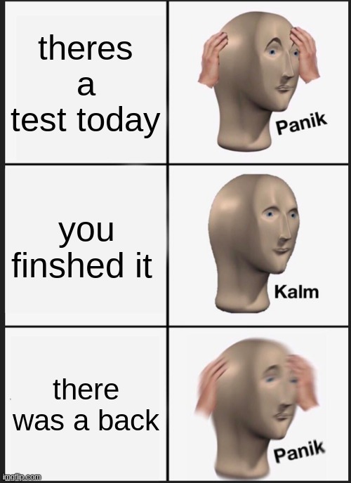 tests be like | theres a test today; you finshed it; there was a back | image tagged in memes,panik kalm panik | made w/ Imgflip meme maker